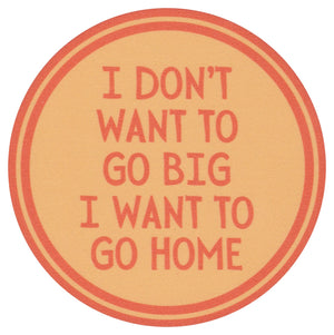 Sip Sip Hooray Coaster -  I Don't Want to Go Big - I Want to Go Home